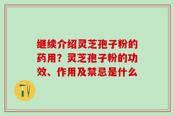 继续介绍灵芝孢子粉的药用？灵芝孢子粉的功效、作用及禁忌是什么