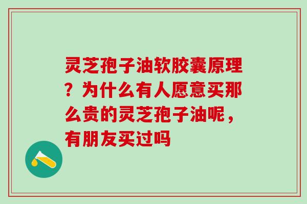灵芝孢子油软胶囊原理？为什么有人愿意买那么贵的灵芝孢子油呢，有朋友买过吗