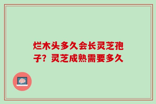 烂木头多久会长灵芝孢子?灵芝成熟需要多久 烂木头多久会长灵芝孢子?灵芝成熟需要多久