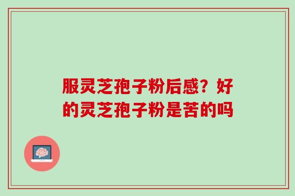 服灵芝孢子粉后感？好的灵芝孢子粉是苦的吗