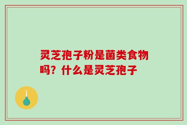 灵芝孢子粉是菌类食物吗?什么是灵芝孢子 灵芝孢子粉是菌类食物吗?什么是灵芝孢子
