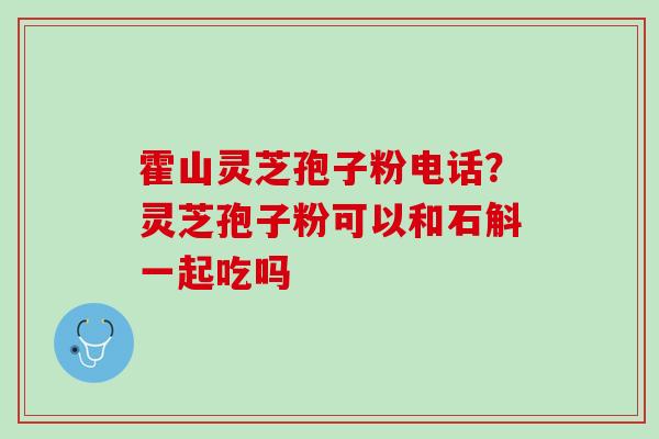 霍山灵芝孢子粉电话？灵芝孢子粉可以和石斛一起吃吗