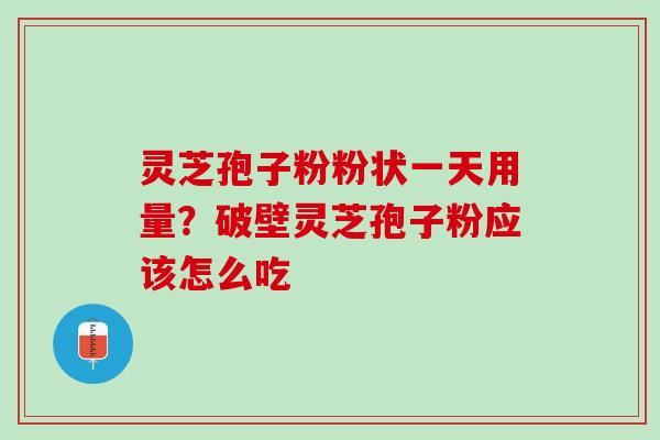 灵芝孢子粉粉状一天用量？破壁灵芝孢子粉应该怎么吃