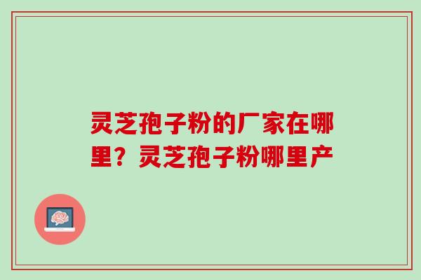 灵芝孢子粉的厂家在哪里？灵芝孢子粉哪里产