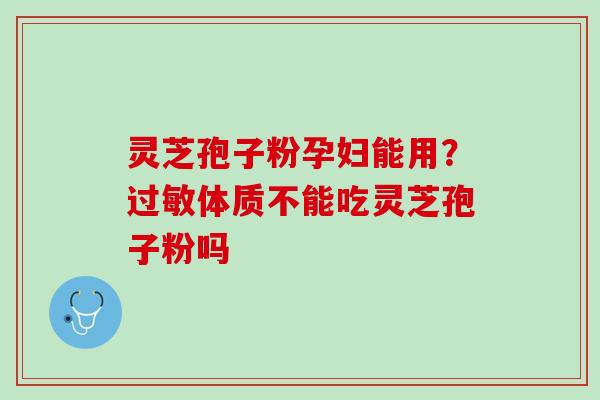 灵芝孢子粉孕妇能用?体质不能吃灵芝孢子粉吗 灵芝孢子粉孕妇能用?体质不能吃灵芝孢子粉吗