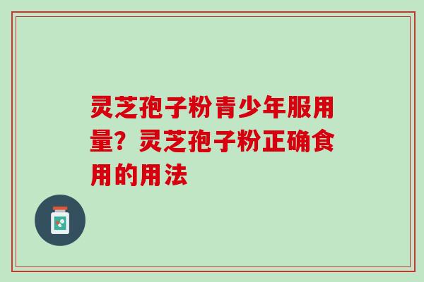 灵芝孢子粉青少年服用量？灵芝孢子粉正确食用的用法