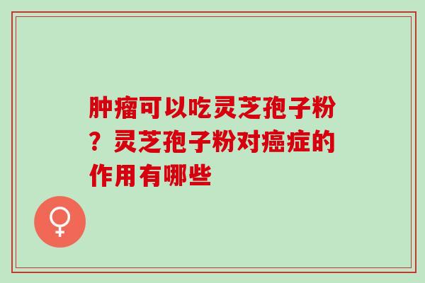 肿瘤可以吃灵芝孢子粉？灵芝孢子粉对癌症的作用有哪些