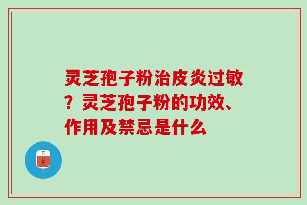 灵芝孢子粉皮炎?灵芝孢子粉的功效、作用及禁忌是什么 灵芝孢子粉皮炎?灵芝孢子粉的功效、作用及禁忌是什么