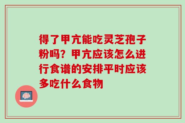 得了甲亢能吃灵芝孢子粉吗?甲亢应该怎么进行食谱的安排平时应该多吃什么食物 得了甲亢能吃灵芝孢子粉吗?甲亢应该怎么进行食谱的安排平时应该多吃什么食物