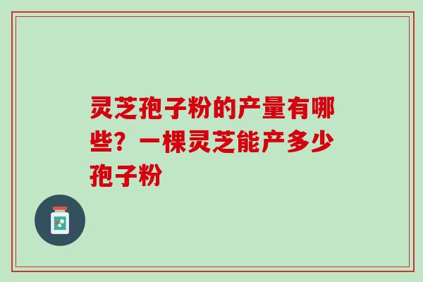 灵芝孢子粉的产量有哪些?一棵灵芝能产多少孢子粉 灵芝孢子粉的产量有哪些?一棵灵芝能产多少孢子粉