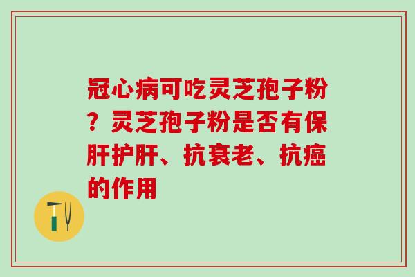 冠心病可吃灵芝孢子粉？灵芝孢子粉是否有保肝护肝、抗衰老、抗癌的作用