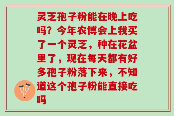 灵芝孢子粉能在晚上吃吗?今年农博会上我买了一个灵芝,种在花盆里了,现在每天都有好多孢子粉落下来,不知道这个孢子粉能直接吃吗 灵芝孢子粉能在晚上吃吗?今年农博会上我买了一个灵芝,种在花盆里了,现在每天都有好多孢子粉落下来,不知道这个孢子粉能直接吃吗