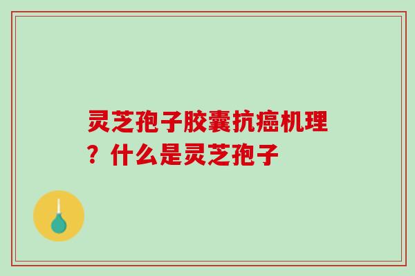 灵芝孢子胶囊抗癌机理？什么是灵芝孢子