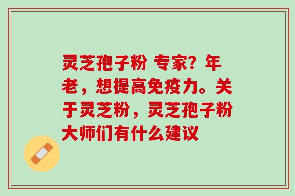 灵芝孢子粉 专家？年老，想提高免疫力。关于灵芝粉，灵芝孢子粉大师们有什么建议