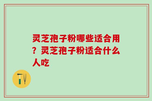 灵芝孢子粉哪些适合用？灵芝孢子粉适合什么人吃
