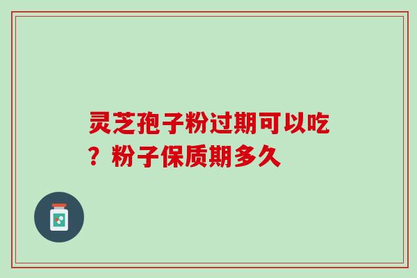 灵芝孢子粉过期可以吃？粉子保质期多久