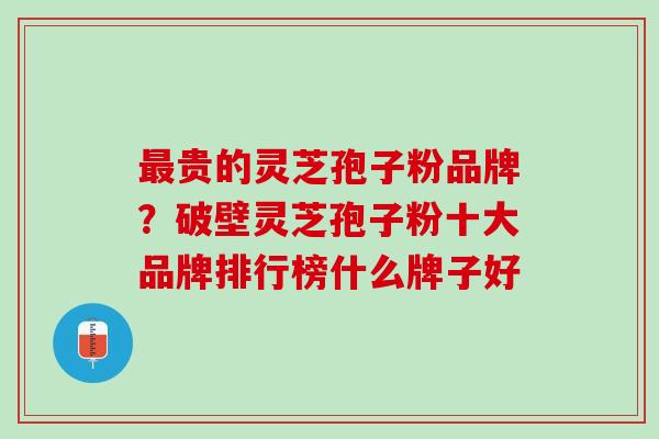 最贵的灵芝孢子粉品牌？破壁灵芝孢子粉十大品牌排行榜什么牌子好