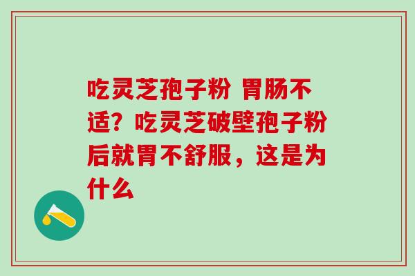 吃灵芝孢子粉 胃肠不适？吃灵芝破壁孢子粉后就胃不舒服，这是为什么