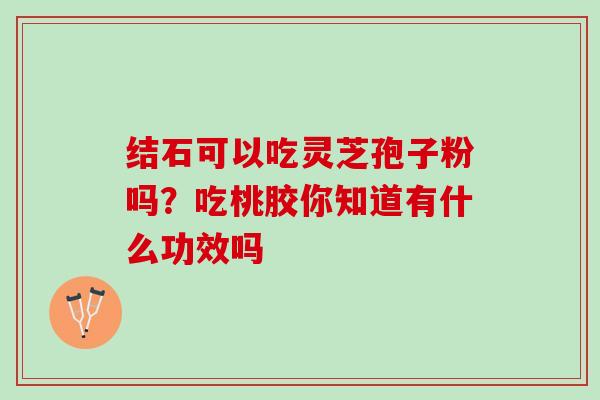 结石可以吃灵芝孢子粉吗？吃桃胶你知道有什么功效吗