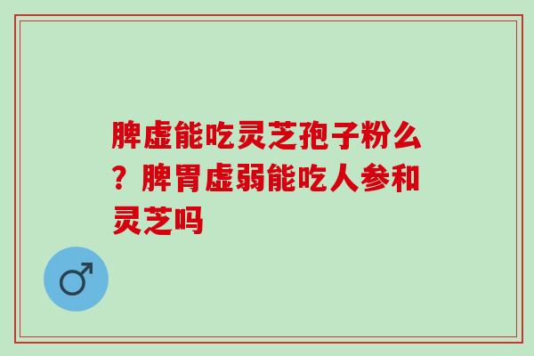 脾虚能吃灵芝孢子粉么?脾胃虚弱能吃人参和灵芝吗 脾虚能吃灵芝孢子粉么?脾胃虚弱能吃人参和灵芝吗