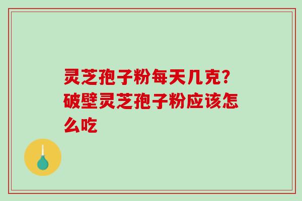 灵芝孢子粉每天几克？破壁灵芝孢子粉应该怎么吃