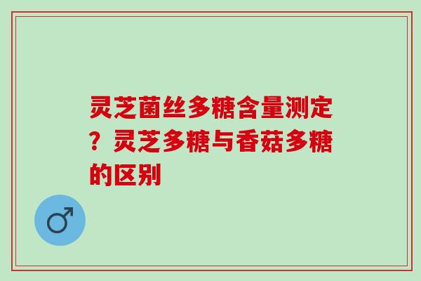 灵芝菌丝多糖含量测定？灵芝多糖与香菇多糖的区别