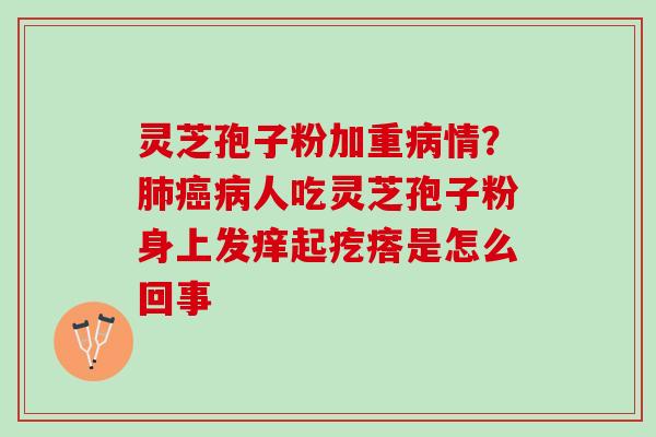 灵芝孢子粉加重病情？肺癌病人吃灵芝孢子粉身上发痒起疙瘩是怎么回事