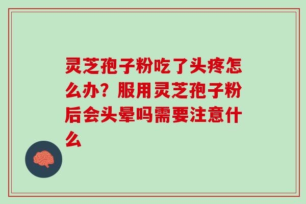灵芝孢子粉吃了头疼怎么办？服用灵芝孢子粉后会头晕吗需要注意什么