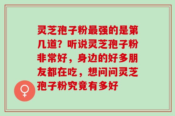 灵芝孢子粉最强的是第几道？听说灵芝孢子粉非常好，身边的好多朋友都在吃，想问问灵芝孢子粉究竟有多好