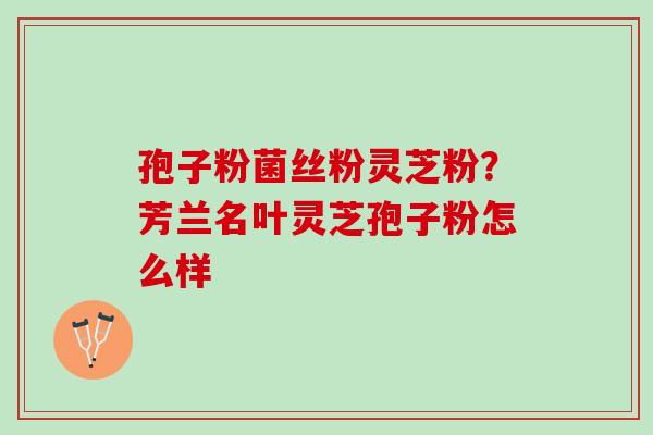 孢子粉菌丝粉灵芝粉？芳兰名叶灵芝孢子粉怎么样