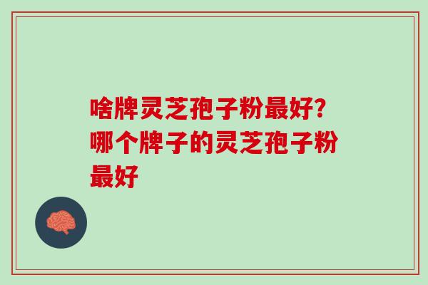 啥牌灵芝孢子粉最好？哪个牌子的灵芝孢子粉最好