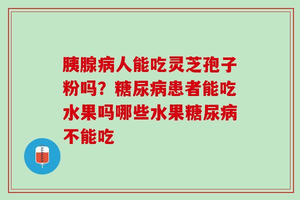 胰腺人能吃灵芝孢子粉吗？患者能吃水果吗哪些水果不能吃
