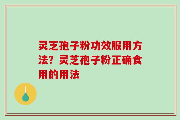 灵芝孢子粉功效服用方法？灵芝孢子粉正确食用的用法
