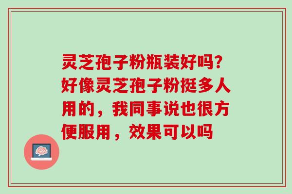 灵芝孢子粉瓶装好吗？好像灵芝孢子粉挺多人用的，我同事说也很方便服用，效果可以吗