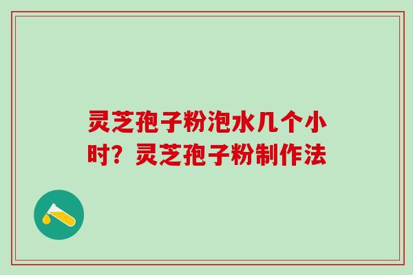灵芝孢子粉泡水几个小时?灵芝孢子粉制作法 灵芝孢子粉泡水几个小时?灵芝孢子粉制作法
