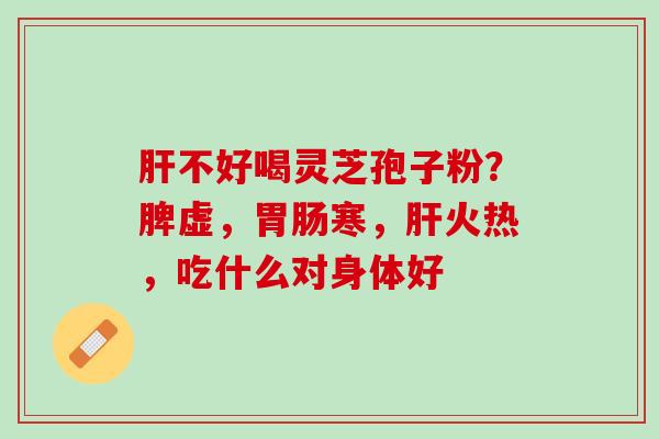 肝不好喝灵芝孢子粉？脾虚，胃肠寒，肝火热，吃什么对身体好