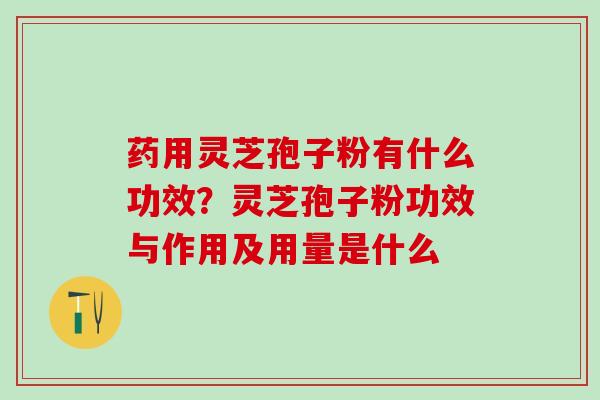 药用灵芝孢子粉有什么功效？灵芝孢子粉功效与作用及用量是什么