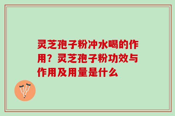 灵芝孢子粉冲水喝的作用?灵芝孢子粉功效与作用及用量是什么 灵芝孢子粉冲水喝的作用?灵芝孢子粉功效与作用及用量是什么