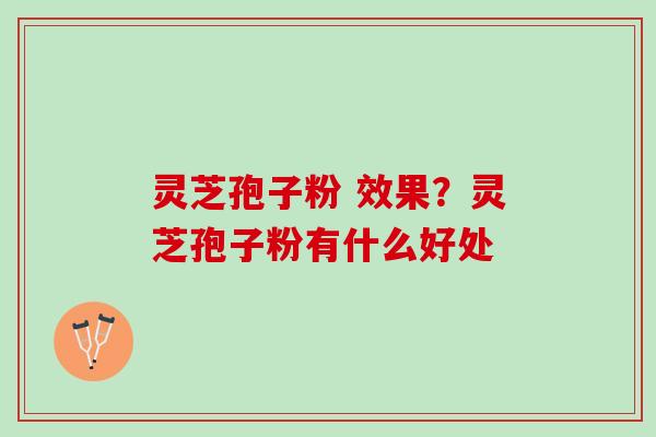 灵芝孢子粉 效果?灵芝孢子粉有什么好处 灵芝孢子粉 效果?灵芝孢子粉有什么好处