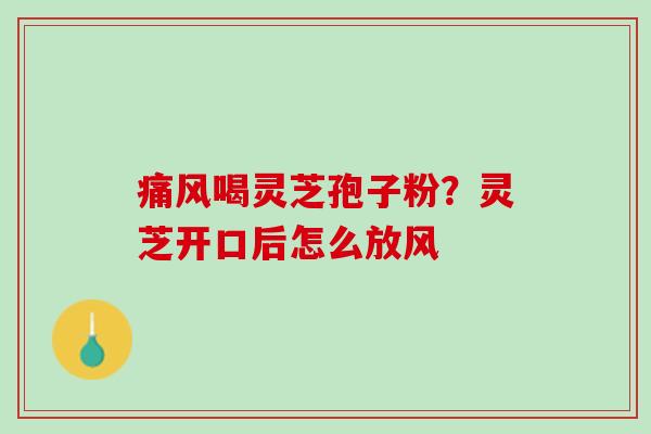 痛风喝灵芝孢子粉?灵芝开口后怎么放风 痛风喝灵芝孢子粉?灵芝开口后怎么放风