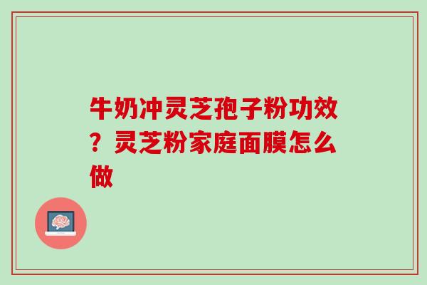 牛奶冲灵芝孢子粉功效？灵芝粉家庭面膜怎么做