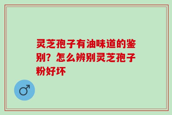 灵芝孢子有油味道的鉴别？怎么辨别灵芝孢子粉好坏