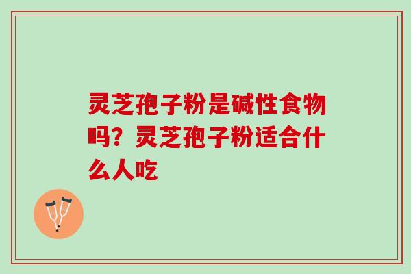灵芝孢子粉是碱性食物吗？灵芝孢子粉适合什么人吃
