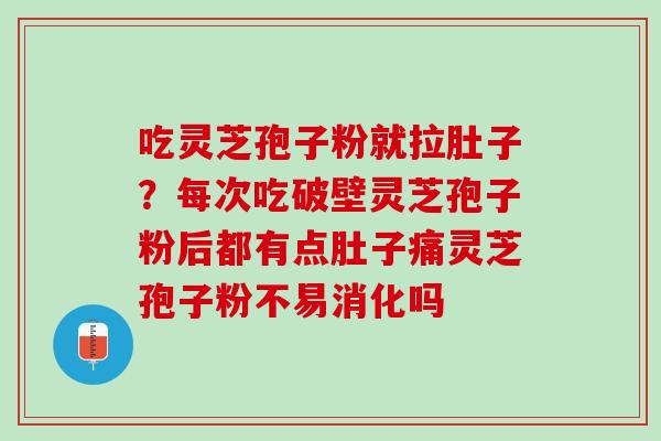吃灵芝孢子粉就拉肚子?每次吃破壁灵芝孢子粉后都有点肚子痛灵芝孢子粉不易消化吗 吃灵芝孢子粉就拉肚子?每次吃破壁灵芝孢子粉后都有点肚子痛灵芝孢子粉不易消化吗