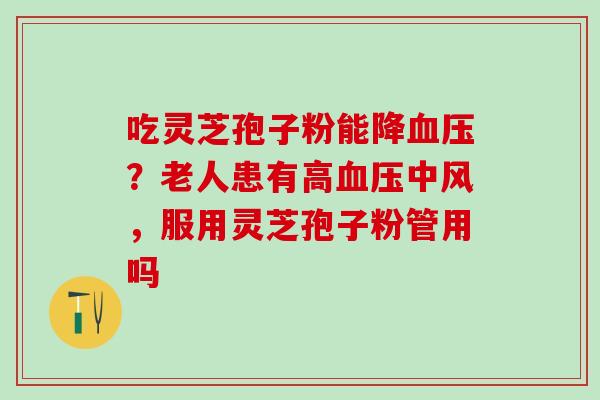 吃灵芝孢子粉能降？老人患有高中风，服用灵芝孢子粉管用吗