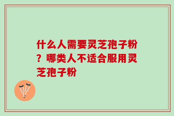 什么人需要灵芝孢子粉?哪类人不适合服用灵芝孢子粉 什么人需要灵芝孢子粉?哪类人不适合服用灵芝孢子粉