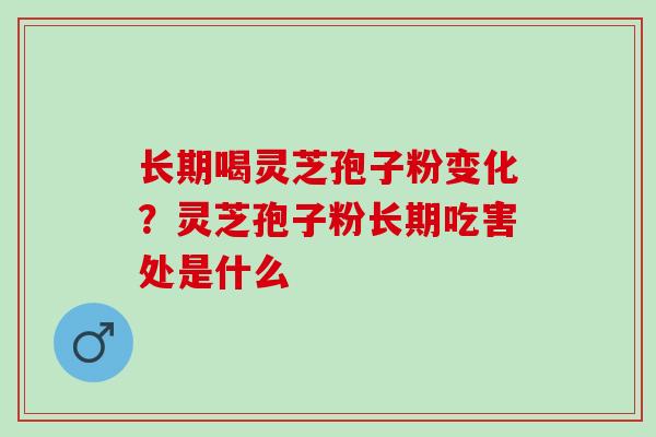 长期喝灵芝孢子粉变化?灵芝孢子粉长期吃害处是什么 长期喝灵芝孢子粉变化?灵芝孢子粉长期吃害处是什么