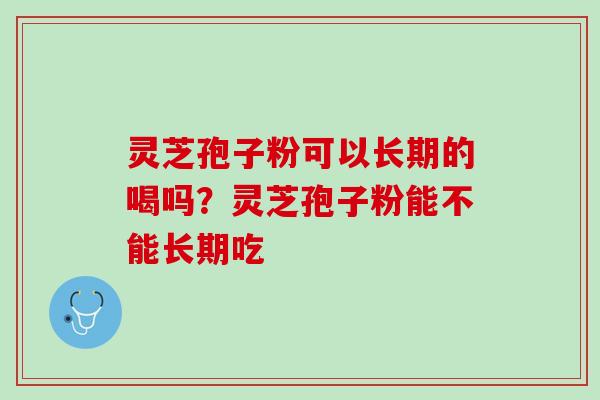 灵芝孢子粉可以长期的喝吗？灵芝孢子粉能不能长期吃