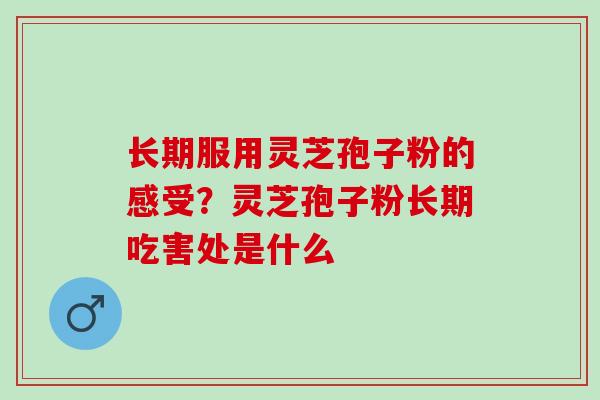 长期服用灵芝孢子粉的感受？灵芝孢子粉长期吃害处是什么