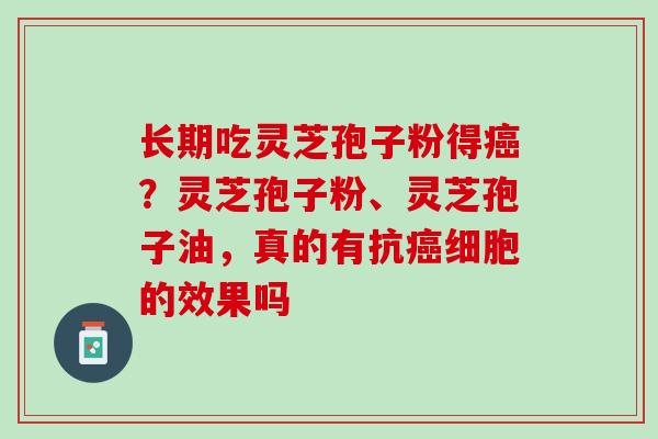 长期吃灵芝孢子粉得?灵芝孢子粉、灵芝孢子油,真的有抗细胞的效果吗 长期吃灵芝孢子粉得?灵芝孢子粉、灵芝孢子油,真的有抗细胞的效果吗